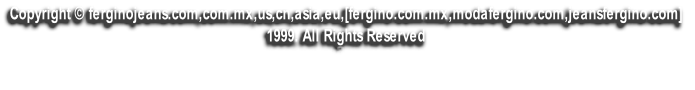Copyright © ferginojeans.com,com.mx,us,cn,asia,eu,[fergino.com.mx,modafergino.com,jeansfergino.com] 
1999. All Rights Reserved
